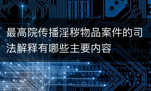 最高院传播淫秽物品案件的司法解释有哪些主要内容