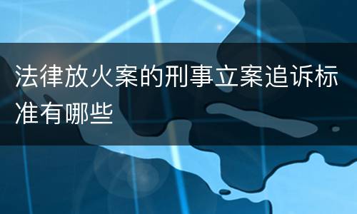 法律放火案的刑事立案追诉标准有哪些