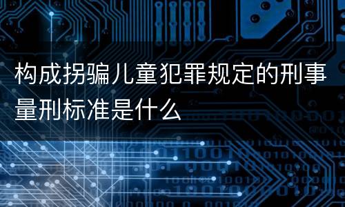 构成拐骗儿童犯罪规定的刑事量刑标准是什么
