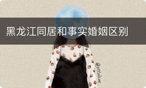 黑龙江同居和事实婚姻区别