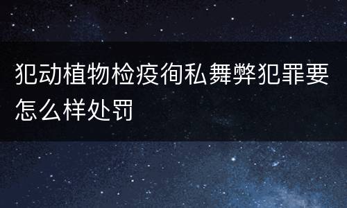 犯动植物检疫徇私舞弊犯罪要怎么样处罚
