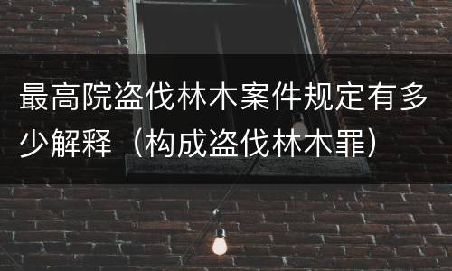 最高院盗伐林木案件规定有多少解释（构成盗伐林木罪）