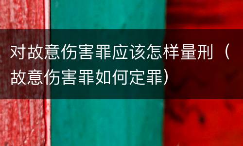 对故意伤害罪应该怎样量刑（故意伤害罪如何定罪）