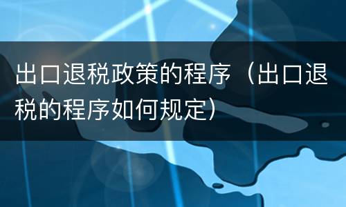 出口退税政策的程序（出口退税的程序如何规定）