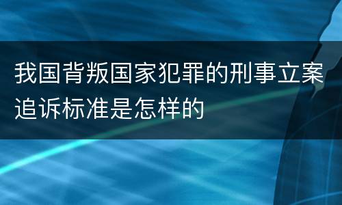 我国背叛国家犯罪的刑事立案追诉标准是怎样的