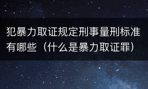 犯暴力取证规定刑事量刑标准有哪些（什么是暴力取证罪）