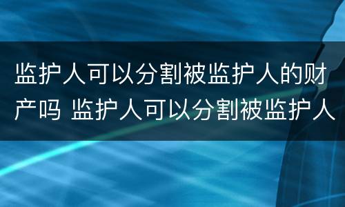 监护人可以分割被监护人的财产吗 监护人可以分割被监护人的财产吗法律规定