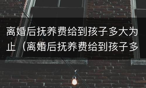 离婚后抚养费给到孩子多大为止（离婚后抚养费给到孩子多大为止啊）