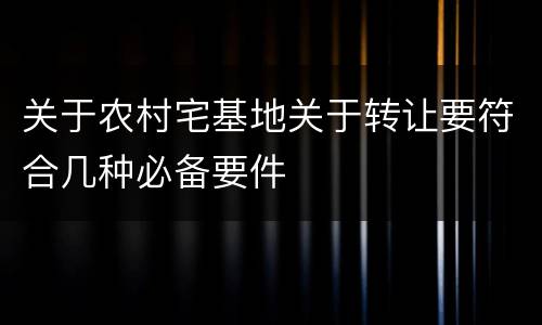 关于农村宅基地关于转让要符合几种必备要件