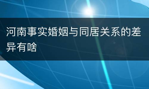 河南事实婚姻与同居关系的差异有啥
