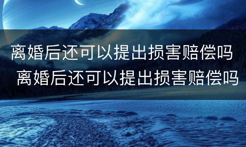 离婚后还可以提出损害赔偿吗 离婚后还可以提出损害赔偿吗