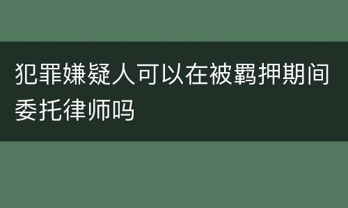 犯罪嫌疑人可以在被羁押期间委托律师吗