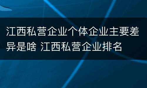 江西私营企业个体企业主要差异是啥 江西私营企业排名