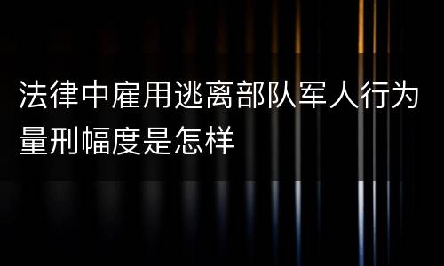 法律中雇用逃离部队军人行为量刑幅度是怎样