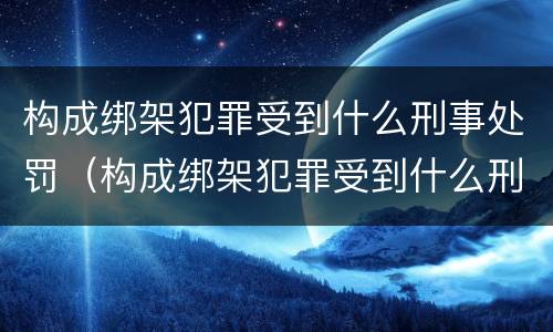构成绑架犯罪受到什么刑事处罚（构成绑架犯罪受到什么刑事处罚和处罚）