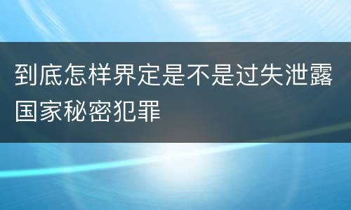 到底怎样界定是不是过失泄露国家秘密犯罪