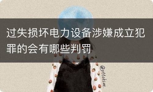 过失损坏电力设备涉嫌成立犯罪的会有哪些判罚
