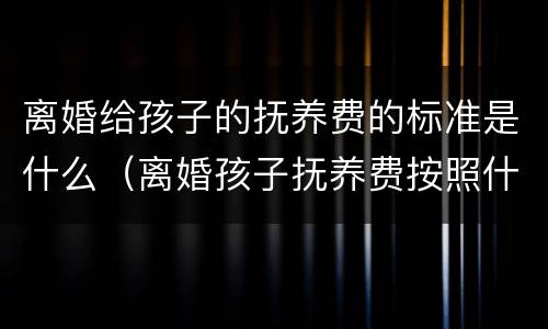 离婚给孩子的抚养费的标准是什么（离婚孩子抚养费按照什么给）