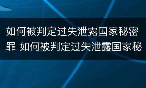 如何被判定过失泄露国家秘密罪 如何被判定过失泄露国家秘密罪