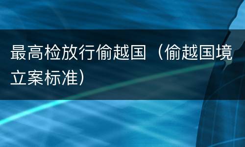 最高检放行偷越国（偷越国境立案标准）