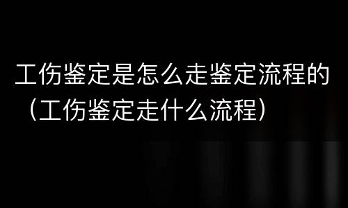 工伤鉴定是怎么走鉴定流程的（工伤鉴定走什么流程）