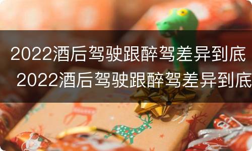 2022酒后驾驶跟醉驾差异到底 2022酒后驾驶跟醉驾差异到底有多大
