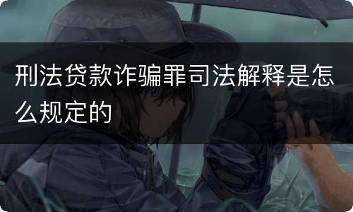 刑法贷款诈骗罪司法解释是怎么规定的