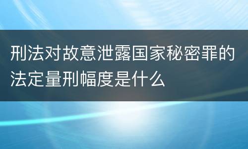 刑法对故意泄露国家秘密罪的法定量刑幅度是什么