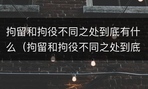 拘留和拘役不同之处到底有什么（拘留和拘役不同之处到底有什么影响）