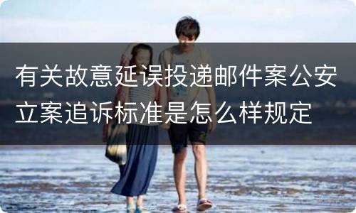 有关故意延误投递邮件案公安立案追诉标准是怎么样规定