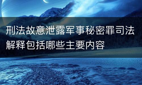 刑法故意泄露军事秘密罪司法解释包括哪些主要内容