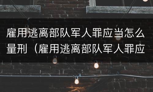 雇用逃离部队军人罪应当怎么量刑（雇用逃离部队军人罪应当怎么量刑的）