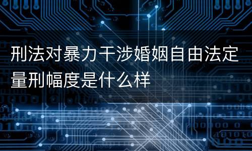 刑法对暴力干涉婚姻自由法定量刑幅度是什么样