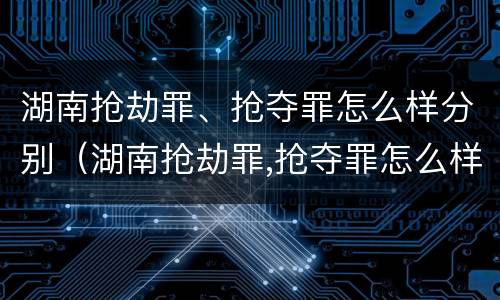湖南抢劫罪、抢夺罪怎么样分别（湖南抢劫罪,抢夺罪怎么样分别判刑）