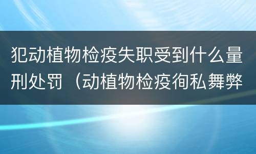 犯动植物检疫失职受到什么量刑处罚（动植物检疫徇私舞弊罪量刑）