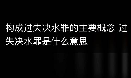 构成过失决水罪的主要概念 过失决水罪是什么意思