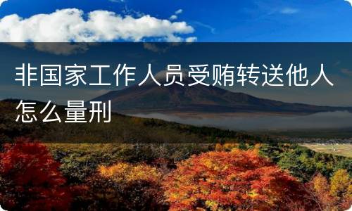 非国家工作人员受贿转送他人怎么量刑