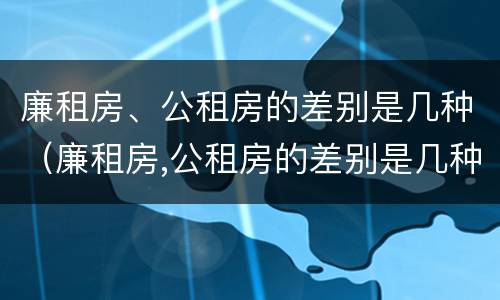 廉租房、公租房的差别是几种（廉租房,公租房的差别是几种情况）