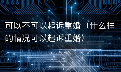 可以不可以起诉重婚（什么样的情况可以起诉重婚）