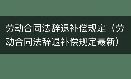 劳动合同法辞退补偿规定（劳动合同法辞退补偿规定最新）