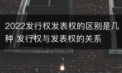 2022发行权发表权的区别是几种 发行权与发表权的关系