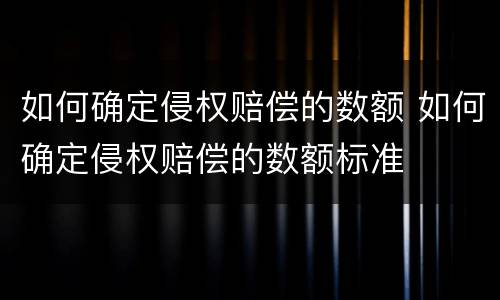 如何确定侵权赔偿的数额 如何确定侵权赔偿的数额标准