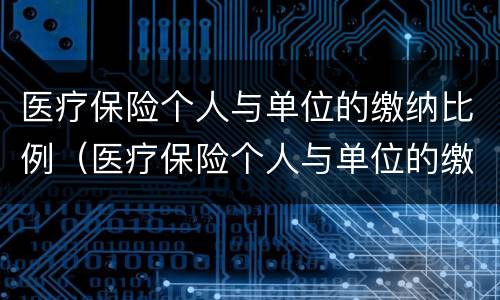 医疗保险个人与单位的缴纳比例（医疗保险个人与单位的缴纳比例是多少）