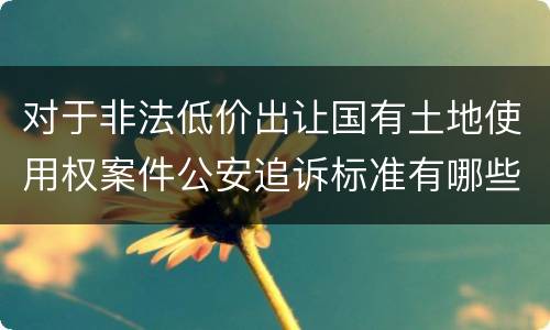 对于非法低价出让国有土地使用权案件公安追诉标准有哪些