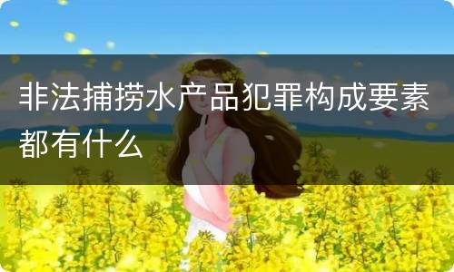 非法捕捞水产品犯罪构成要素都有什么