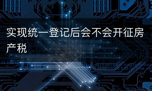 实现统一登记后会不会开征房产税
