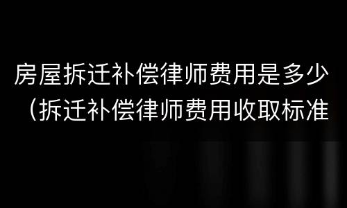 房屋拆迁补偿律师费用是多少（拆迁补偿律师费用收取标准）