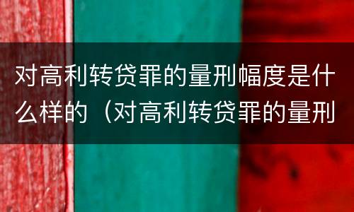 对高利转贷罪的量刑幅度是什么样的（对高利转贷罪的量刑幅度是什么样的）