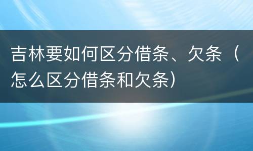 吉林要如何区分借条、欠条（怎么区分借条和欠条）