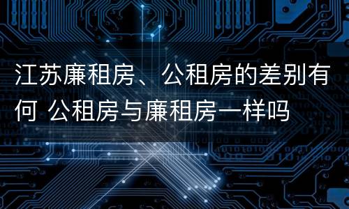 江苏廉租房、公租房的差别有何 公租房与廉租房一样吗